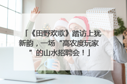 《田野欢歌》踏访上犹新韵，一场“高农度玩家”的山水招聘会！