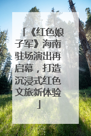 《红色娘子军》海南驻场演出再启幕，打造沉浸式红色文旅新体验