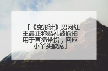《变形计》男网红王晨正称婚礼被偷拍用于直播带货，回应小丫头缺席