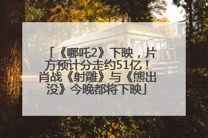 《哪吒2》下映，片方预计分走约51亿！肖战《射雕》与《熊出没》今晚都将下映