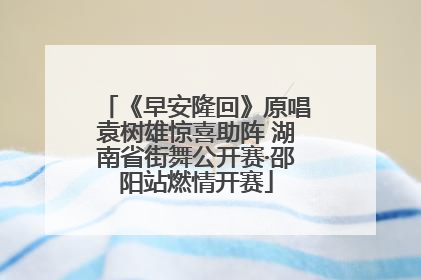 《早安隆回》原唱袁树雄惊喜助阵 湖南省街舞公开赛·邵阳站燃情开赛