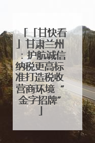 「甘快看」甘肃兰州：护航诚信纳税更高标准打造税收营商环境“金字招牌”