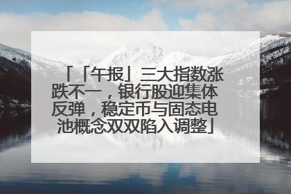 「午报」三大指数涨跌不一，银行股迎集体反弹，稳定币与固态电池概念双双陷入调整