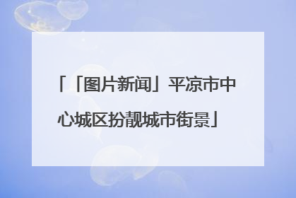 「图片新闻」平凉市中心城区扮靓城市街景