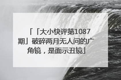 「大小快评第1087期」破碎两月无人问的广角镜，是面示丑镜