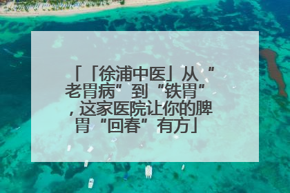 「徐浦中医」从“老胃病”到“铁胃”，这家医院让你的脾胃“回春”有方