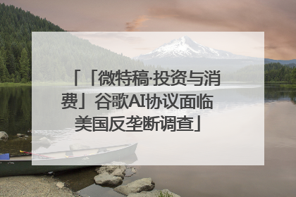 「微特稿·投资与消费」谷歌AI协议面临美国反垄断调查