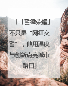 「警徽荣耀」不只是“网红交警”，他用温度与创新点亮城市路口