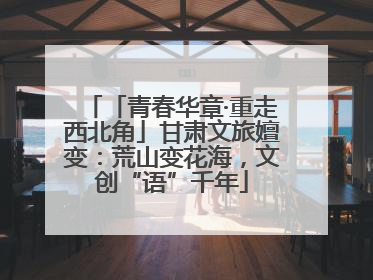 「青春华章·重走西北角」甘肃文旅嬗变：荒山变花海，文创“语”千年