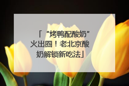 “烤鸭配酸奶”火出圈！老北京酸奶解锁新吃法
