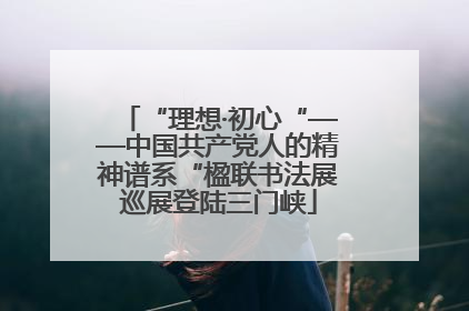 “理想·初心“——中国共产党人的精神谱系“楹联书法展巡展登陆三门峡