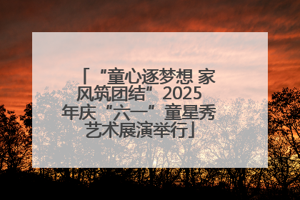 “童心逐梦想 家风筑团结”2025年庆“六一”童星秀艺术展演举行