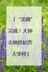 “美颜”完成！大钟寺地铁站旁大变样
