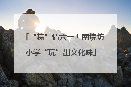 “粽”情六一！南垸坊小学“玩”出文化味