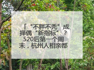 “不胖不秃”成择偶“新指标”？520后第一个周末，杭州人相亲都在聊什么