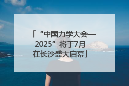 “中国力学大会—2025”将于7月在长沙盛大启幕