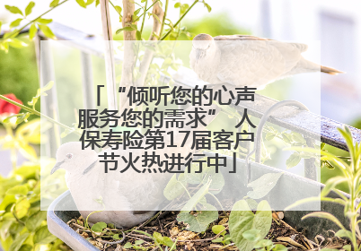 “倾听您的心声 服务您的需求” 人保寿险第17届客户节火热进行中