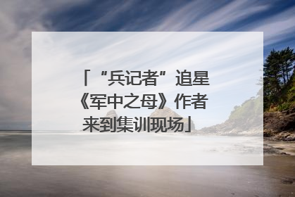 “兵记者”追星《军中之母》作者来到集训现场