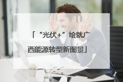 “光伏+”绘就广西能源转型新图景