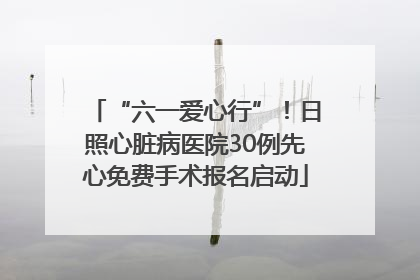 “六一爱心行”！日照心脏病医院30例先心免费手术报名启动