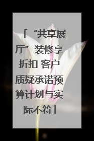 “共享展厅”装修享折扣 客户质疑承诺预算计划与实际不符