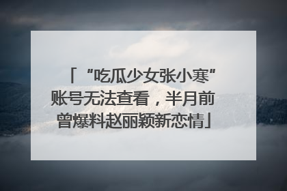 “吃瓜少女张小寒”账号无法查看，半月前曾爆料赵丽颖新恋情