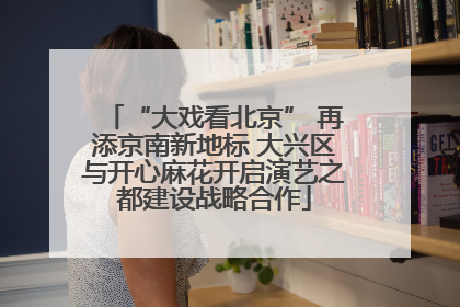 “大戏看北京” 再添京南新地标 大兴区与开心麻花开启演艺之都建设战略合作