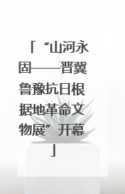 “山河永固——晋冀鲁豫抗日根据地革命文物展”开幕
