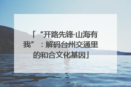 “开路先锋·山海有我”:解码台州交通里的和合文化基因
