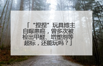 “捏捏”玩具博主自曝患癌，曾多次被检出甲醛、增塑剂等超标，还能玩吗？