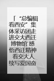 “总编辑看西安”集体采访团走进交大西迁博物馆 感悟西迁精神 看交大人续写爱国奋斗新篇章