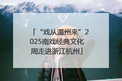 “戏从温州来”2025南戏经典文化周走进浙江杭州