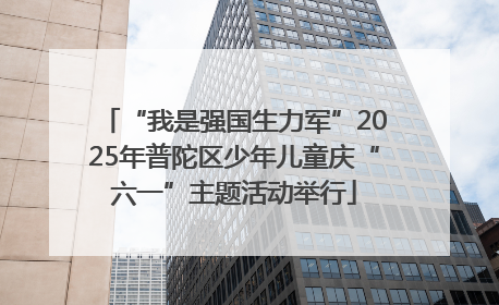 “我是强国生力军”2025年普陀区少年儿童庆“六一”主题活动举行