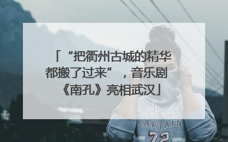 “把衢州古城的精华都搬了过来”，音乐剧《南孔》亮相武汉