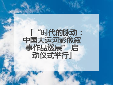 “时代的脉动：中国大运河影像叙事作品巡展” 启动仪式举行