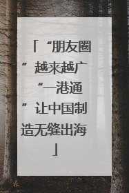 “朋友圈”越来越广 “一港通”让中国制造无缝出海