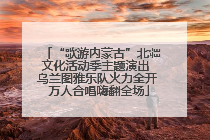 “歌游内蒙古”北疆文化活动季主题演出 乌兰图雅乐队火力全开 万人合唱嗨翻全场