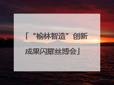 “榆林智造”创新成果闪耀丝博会