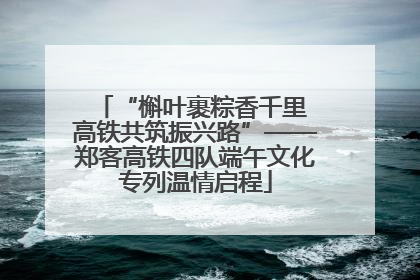 “槲叶裹粽香千里 高铁共筑振兴路”——郑客高铁四队端午文化专列温情启程