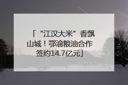 “江汉大米”香飘山城!鄂渝粮油合作签约14.7亿元