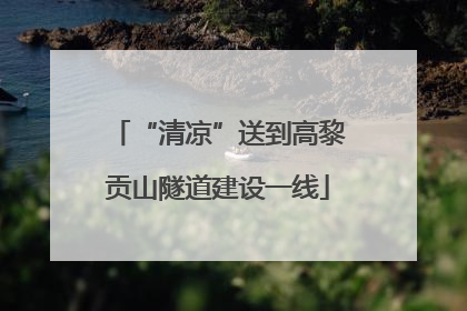 “清凉”送到高黎贡山隧道建设一线
