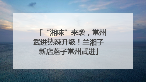 “湘味”来袭，常州武进热辣升级！兰湘子新店落子常州武进