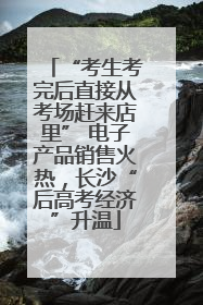 “考生考完后直接从考场赶来店里” 电子产品销售火热，长沙“后高考经济”升温