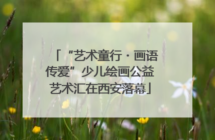 “艺术童行・画语传爱”少儿绘画公益艺术汇在西安落幕