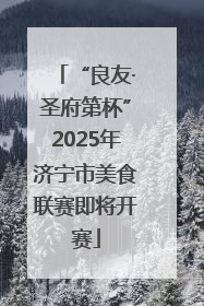 “良友·圣府第杯”2025年济宁市美食联赛即将开赛