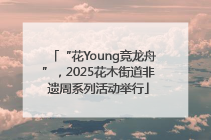 “花Young竞龙舟”，2025花木街道非遗周系列活动举行