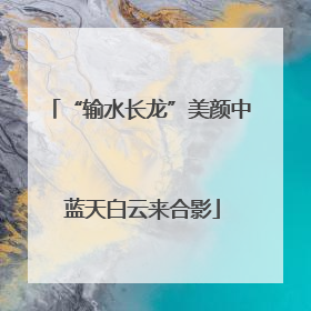 “输水长龙”美颜中 蓝天白云来合影