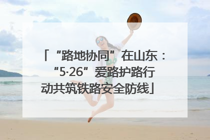 “路地协同”在山东：“5·26”爱路护路行动共筑铁路安全防线