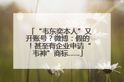 “韦东奕本人”又开账号？微博：假的！甚至有企业申请“韦神”商标……