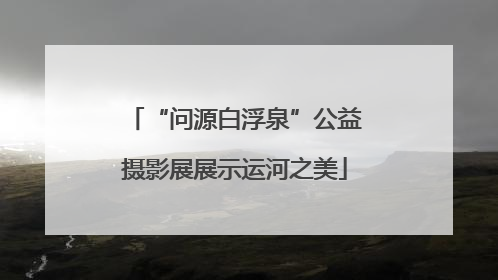 “问源白浮泉”公益摄影展展示运河之美